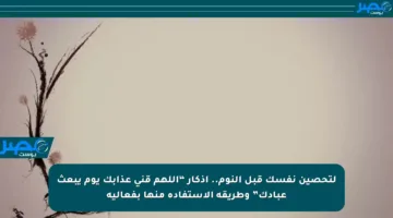 لتحصين نفسك قبل النوم.. أذكار “اللهم قني عذابك يوم يبعث عبادك” وطريقة الاستفادة منها بفعالية